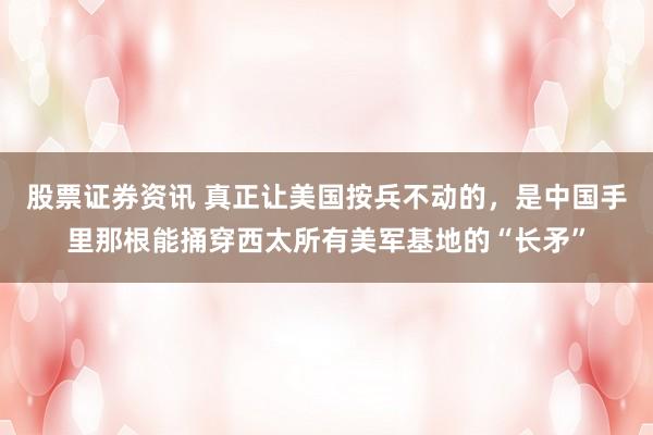 股票证券资讯 真正让美国按兵不动的，是中国手里那根能捅穿西太所有美军基地的“长矛”