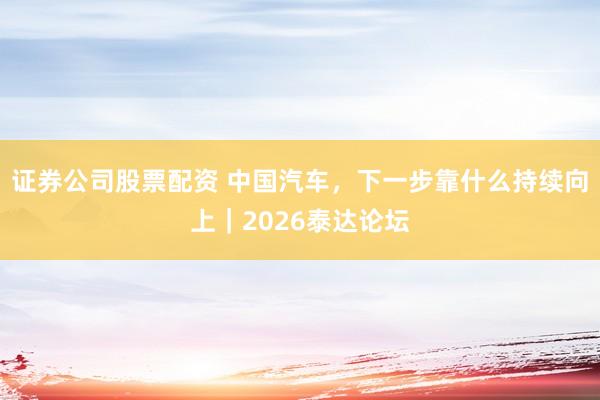 证券公司股票配资 中国汽车，下一步靠什么持续向上｜2026泰达论坛