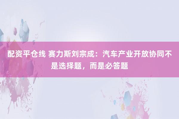 配资平仓线 赛力斯刘宗成：汽车产业开放协同不是选择题，而是必答题