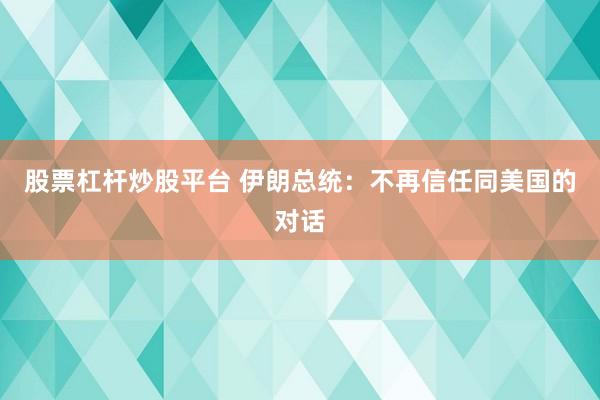 股票杠杆炒股平台 伊朗总统:不再信任同美国的对话