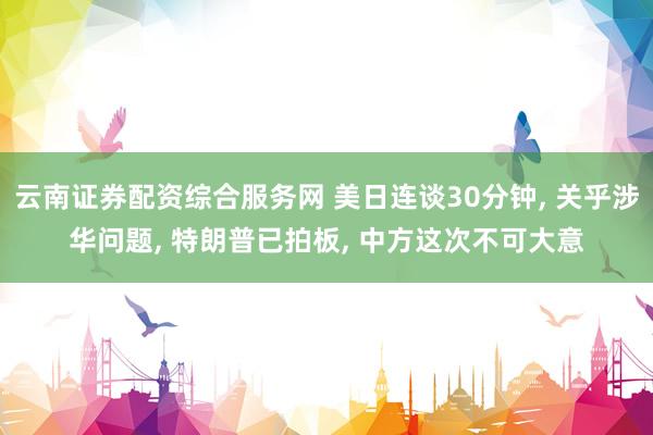 云南证券配资综合服务网 美日连谈30分钟, 关乎涉华问题, 特朗普已拍板, 中方这次不可大意