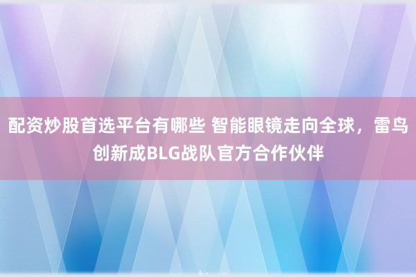 配资炒股首选平台有哪些 智能眼镜走向全球，雷鸟创新成BLG战队官方合作伙伴