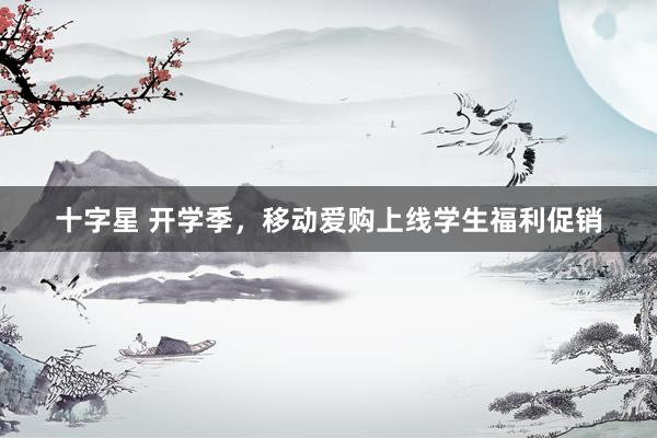十字星 开学季，移动爱购上线学生福利促销