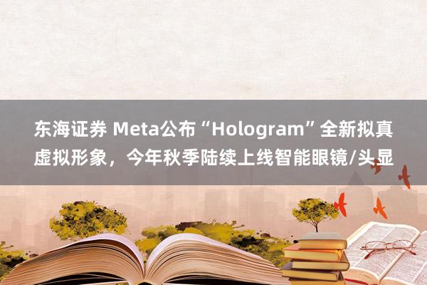 东海证券 Meta公布“Hologram”全新拟真虚拟形象，今年秋季陆续上线智能眼镜/头显