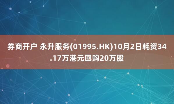 券商开户 永升服务(01995.HK)10月2日耗资34.17万港元回购20万股
