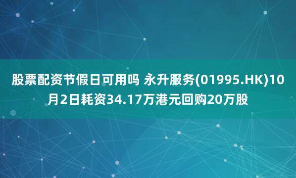 股票配资节假日可用吗 永升服务(01995.HK)10月2日耗资34.17万港元回购20万股