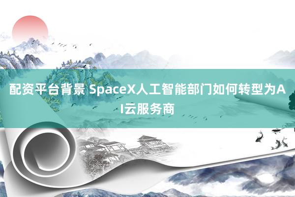 配资平台背景 SpaceX人工智能部门如何转型为AI云服务商