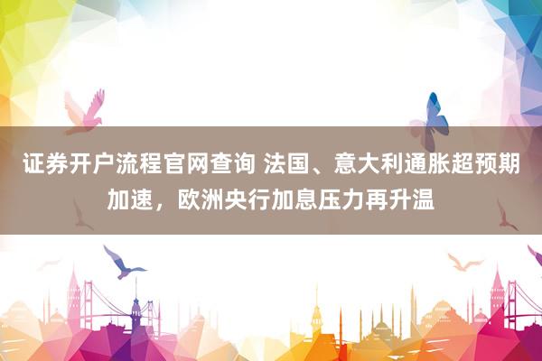证券开户流程官网查询 法国、意大利通胀超预期加速，欧洲央行加息压力再升温