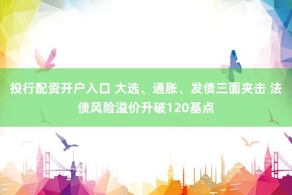 投行配资开户入口 大选、通胀、发债三面夹击 法债风险溢价升破120基点
