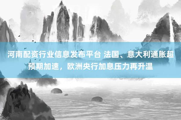 河南配资行业信息发布平台 法国、意大利通胀超预期加速，欧洲央行加息压力再升温