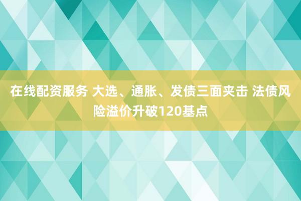 在线配资服务 大选、通胀、发债三面夹击 法债风险溢价升破120基点