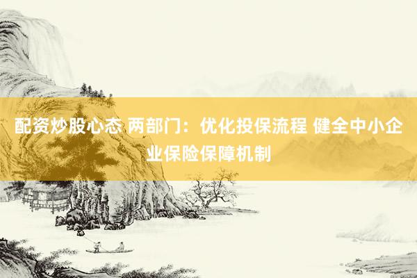 配资炒股心态 两部门：优化投保流程 健全中小企业保险保障机制