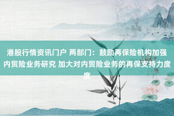 港股行情资讯门户 两部门：鼓励再保险机构加强内贸险业务研究 加大对内贸险业务的再保支持力度