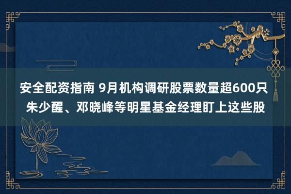 安全配资指南 9月机构调研股票数量超600只 朱少醒、邓晓峰等明星基金经理盯上这些股