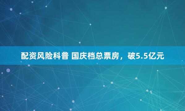 配资风险科普 国庆档总票房，破5.5亿元