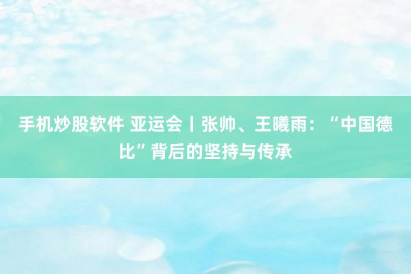 手机炒股软件 亚运会丨张帅、王曦雨：“中国德比”背后的坚持与传承