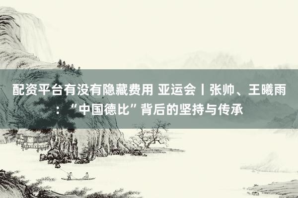 配资平台有没有隐藏费用 亚运会丨张帅、王曦雨：“中国德比”背后的坚持与传承