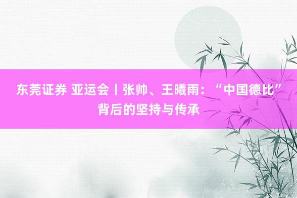 东莞证券 亚运会丨张帅、王曦雨：“中国德比”背后的坚持与传承