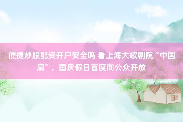 便捷炒股配资开户安全吗 看上海大歌剧院“中国扇”，国庆假日首度向公众开放