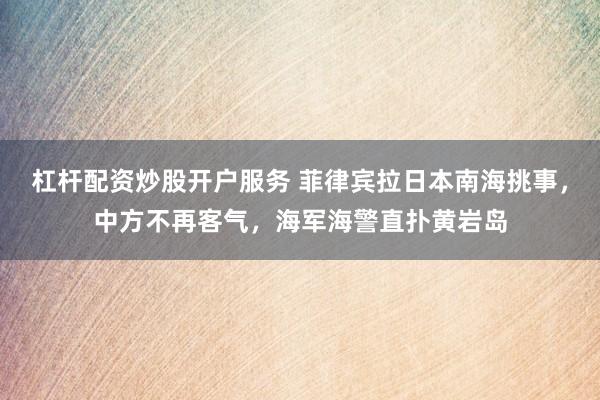 杠杆配资炒股开户服务 菲律宾拉日本南海挑事，中方不再客气，海军海警直扑黄岩岛