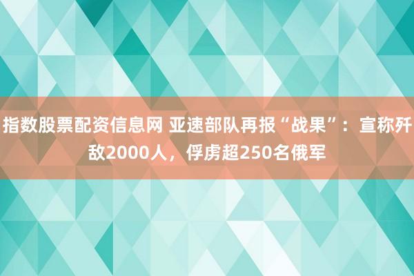 指数股票配资信息网 亚速部队再报“战果”：宣称歼敌2000人，俘虏超250名俄军