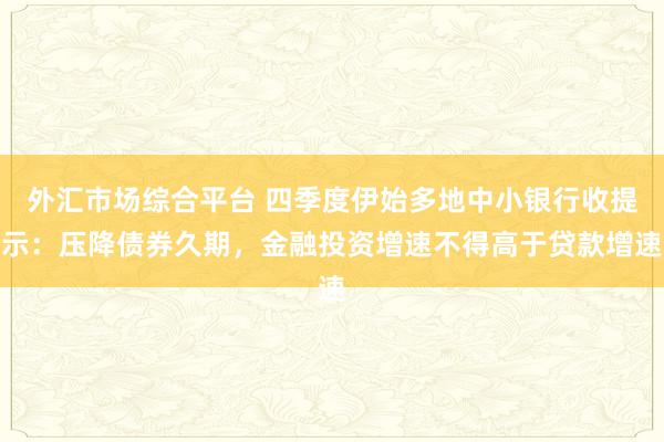 外汇市场综合平台 四季度伊始多地中小银行收提示：压降债券久期，金融投资增速不得高于贷款增速