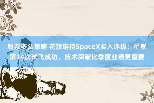 股票多头策略 花旗维持SpaceX买入评级：星舰第14次试飞成功，技术突破比季度业绩更重要