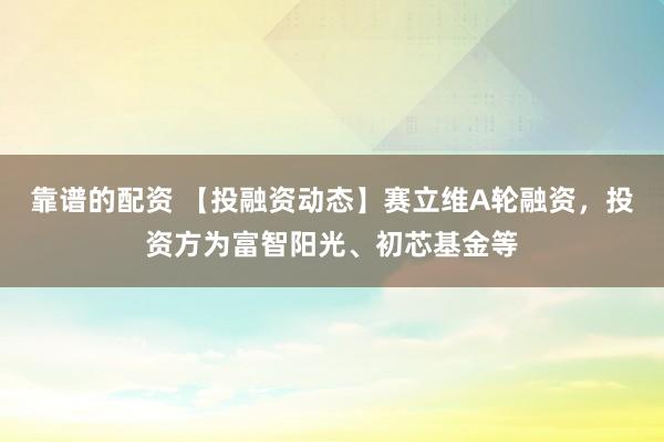 靠谱的配资 【投融资动态】赛立维A轮融资，投资方为富智阳光、初芯基金等