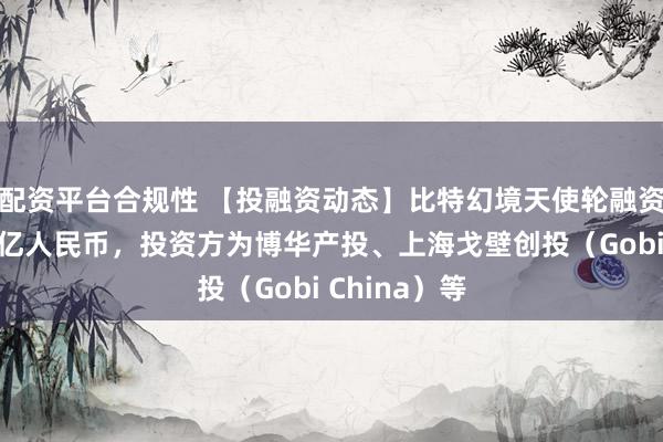 配资平台合规性 【投融资动态】比特幻境天使轮融资，融资额数亿人民币，投资方为博华产投、上海戈壁创投（Gobi China）等