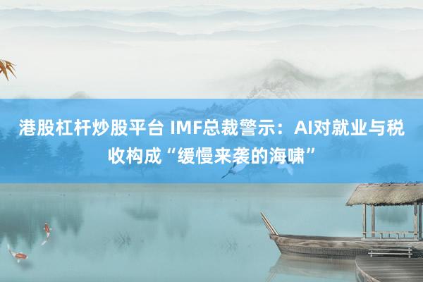 港股杠杆炒股平台 IMF总裁警示：AI对就业与税收构成“缓慢来袭的海啸”