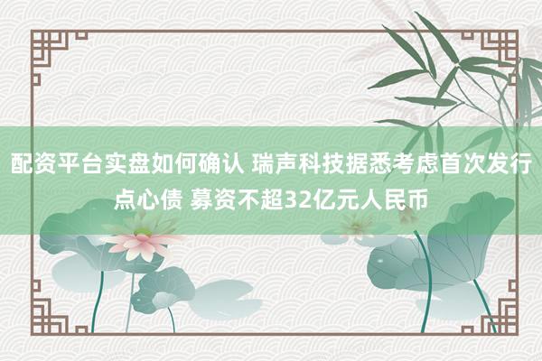 配资平台实盘如何确认 瑞声科技据悉考虑首次发行点心债 募资不超32亿元人民币