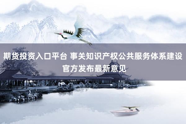期货投资入口平台 事关知识产权公共服务体系建设 官方发布最新意见