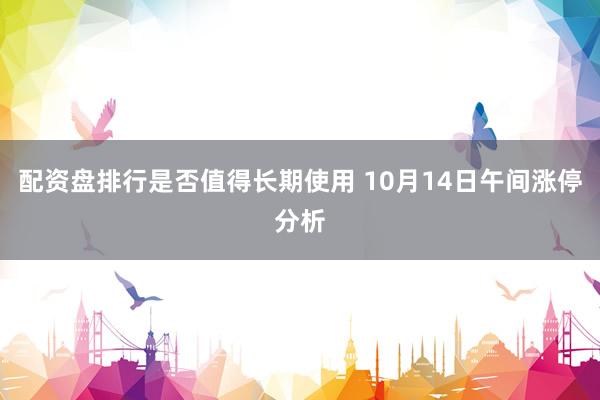 配资盘排行是否值得长期使用 10月14日午间涨停分析