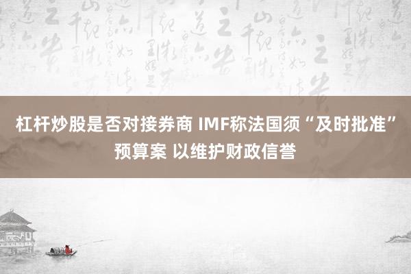 杠杆炒股是否对接券商 IMF称法国须“及时批准”预算案 以维护财政信誉