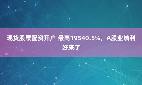 现货股票配资开户 最高19540.5%，A股业绩利好来了
