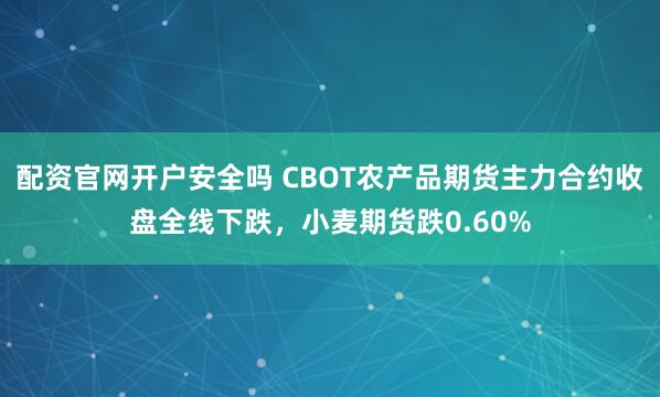 配资官网开户安全吗 CBOT农产品期货主力合约收盘全线下跌，小麦期货跌0.60%