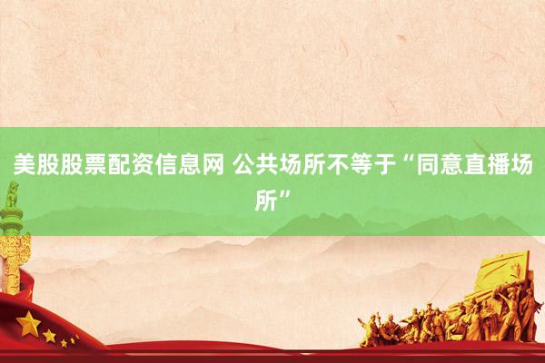 美股股票配资信息网 公共场所不等于“同意直播场所”