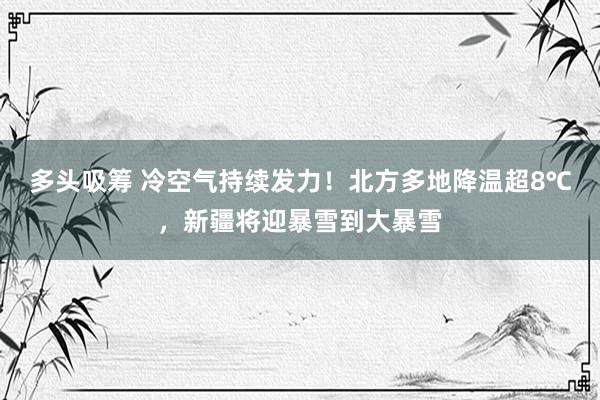 多头吸筹 冷空气持续发力！北方多地降温超8℃，新疆将迎暴雪到大暴雪