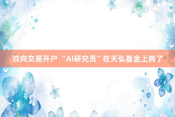 双向交易开户 “AI研究员”在天弘基金上岗了