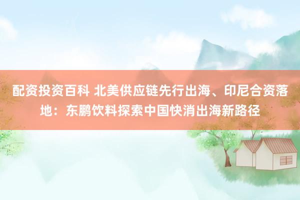 配资投资百科 北美供应链先行出海、印尼合资落地：东鹏饮料探索中国快消出海新路径