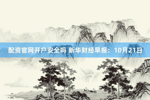 配资官网开户安全吗 新华财经早报：10月21日