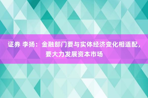 证券 李扬:金融部门要与实体经济变化相适配,要大力发展资本市场