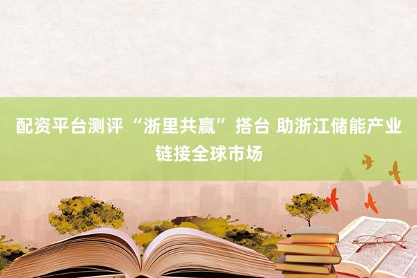 配资平台测评 “浙里共赢” 搭台 助浙江储能产业链接全球市场
