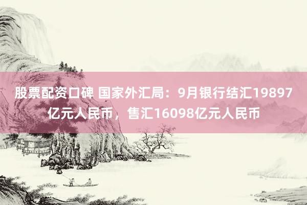 股票配资口碑 国家外汇局：9月银行结汇19897亿元人民币，售汇16098亿元人民币