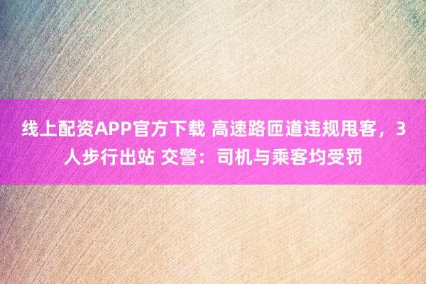 线上配资APP官方下载 高速路匝道违规甩客，3人步行出站 交警：司机与乘客均受罚