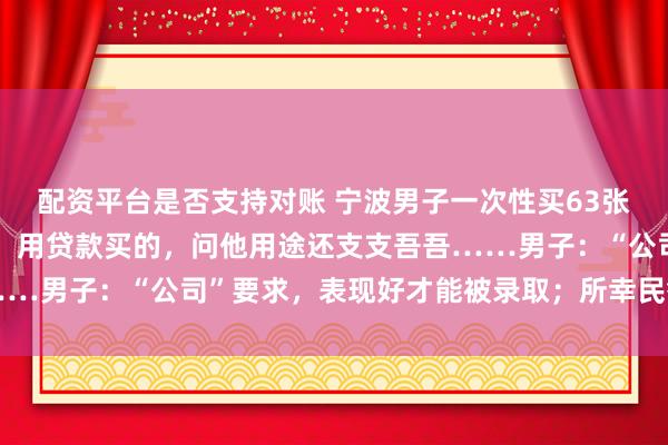 配资平台是否支持对账 宁波男子一次性买63张购物卡，超市老板报警：用贷款买的，问他用途还支支吾吾……男子：“公司”要求，表现好才能被录取；所幸民警成功拦截