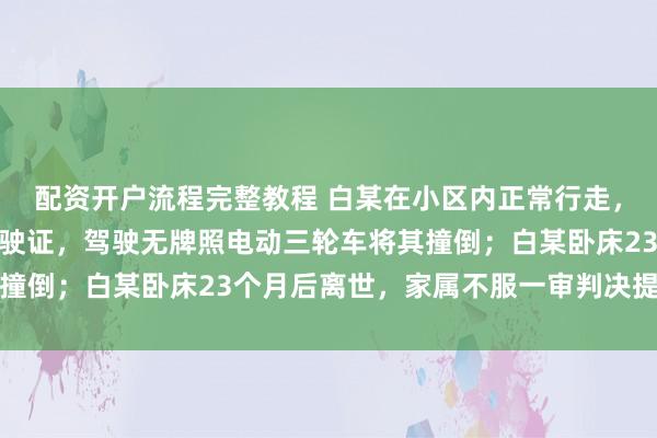 配资开户流程完整教程 白某在小区内正常行走，安保人员唐某未取得驾驶证，驾驶无牌照电动三轮车将其撞倒；白某卧床23个月后离世，家属不服一审判决提起上诉