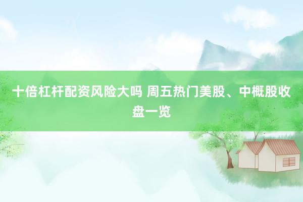 十倍杠杆配资风险大吗 周五热门美股、中概股收盘一览