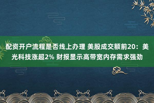 配资开户流程是否线上办理 美股成交额前20：美光科技涨超2% 财报显示高带宽内存需求强劲