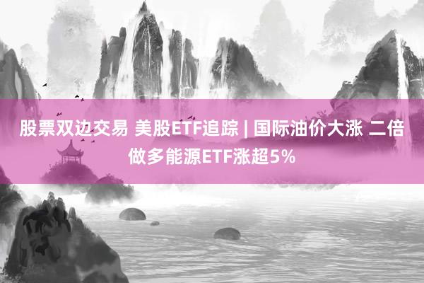 股票双边交易 美股ETF追踪 | 国际油价大涨 二倍做多能源ETF涨超5%